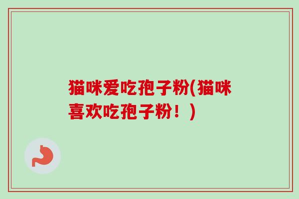 猫咪爱吃孢子粉(猫咪喜欢吃孢子粉!)-第1张图片-卓越灵芝孢子粉 猫咪爱吃孢子粉(猫咪喜欢吃孢子粉!)-第1张图片-卓越灵芝孢子粉
