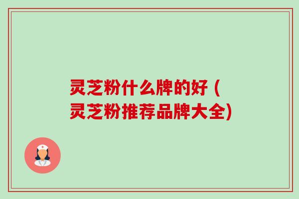 灵芝粉什么牌的好 (灵芝粉推荐品牌大全)-第1张图片-卓越灵芝孢子粉 灵芝粉什么牌的好 (灵芝粉推荐品牌大全)-第1张图片-卓越灵芝孢子粉