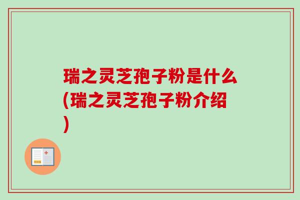 瑞之灵芝孢子粉是什么(瑞之灵芝孢子粉介绍)-第1张图片-卓越灵芝孢子粉