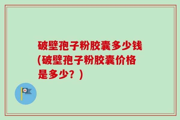 破壁孢子粉胶囊多少钱(破壁孢子粉胶囊价格是多少?)-第1张图片-卓越灵芝孢子粉 破壁孢子粉胶囊多少钱(破壁孢子粉胶囊价格是多少?)-第1张图片-卓越灵芝孢子粉