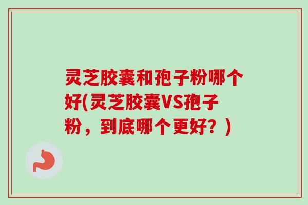 灵芝胶囊和孢子粉哪个好(灵芝胶囊VS孢子粉,到底哪个更好?)-第1张图片-卓越灵芝孢子粉 灵芝胶囊和孢子粉哪个好(灵芝胶囊VS孢子粉,到底哪个更好?)-第1张图片-卓越灵芝孢子粉