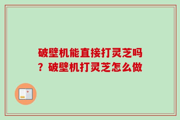 破壁机能直接打灵芝吗？破壁机打灵芝怎么做-第1张图片-卓越灵芝孢子粉
