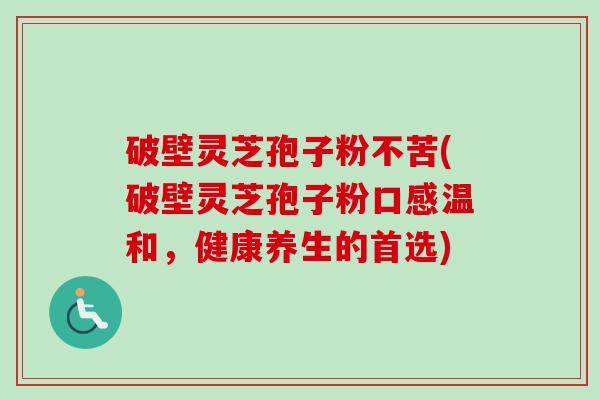 破壁灵芝孢子粉不苦(破壁灵芝孢子粉口感温和，健康养生的首选)-第1张图片-卓越灵芝孢子粉