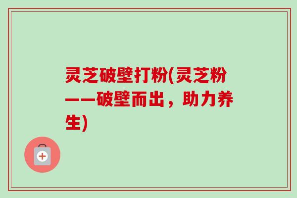 灵芝破壁打粉(灵芝粉——破壁而出,助力养生)-第1张图片-卓越灵芝孢子粉 灵芝破壁打粉(灵芝粉——破壁而出,助力养生)-第1张图片-卓越灵芝孢子粉