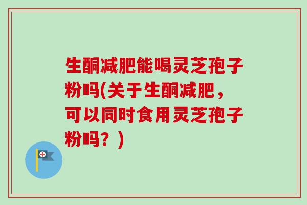 生酮减肥能喝灵芝孢子粉吗(关于生酮减肥,可以同时食用灵芝孢子粉吗?)-第1张图片-卓越灵芝孢子粉 生酮减肥能喝灵芝孢子粉吗(关于生酮减肥,可以同时食用灵芝孢子粉吗?)-第1张图片-卓越灵芝孢子粉
