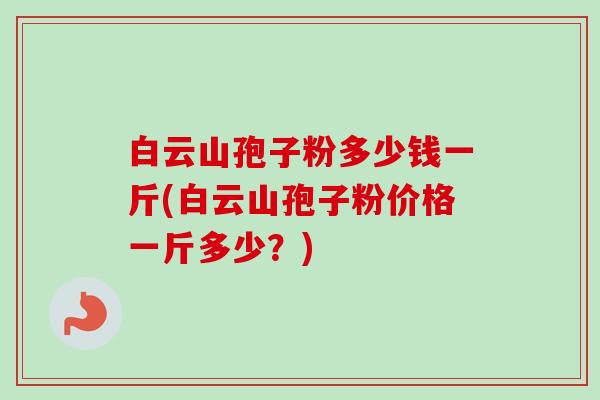白云山孢子粉多少钱一斤(白云山孢子粉价格一斤多少？)-第1张图片-卓越灵芝孢子粉