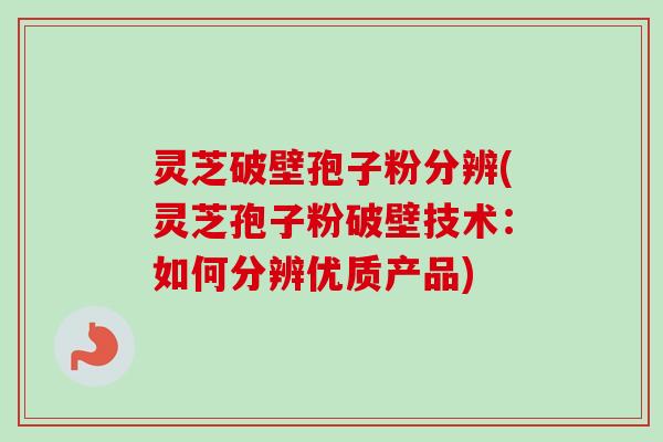 灵芝破壁孢子粉分辨(灵芝孢子粉破壁技术:如何分辨优质产品)-第1张图片-卓越灵芝孢子粉 灵芝破壁孢子粉分辨(灵芝孢子粉破壁技术:如何分辨优质产品)-第1张图片-卓越灵芝孢子粉