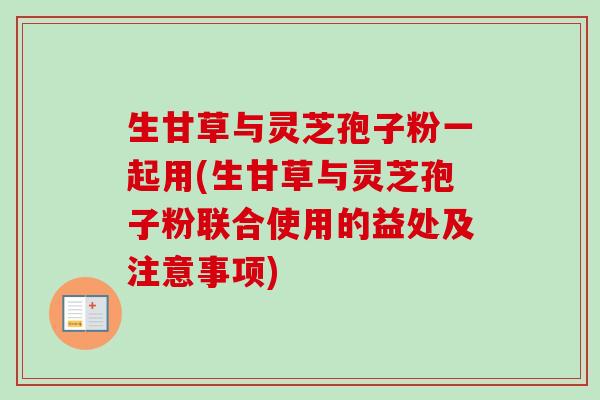 生甘草与灵芝孢子粉一起用(生甘草与灵芝孢子粉联合使用的益处及注意事项)-第1张图片-卓越灵芝孢子粉 生甘草与灵芝孢子粉一起用(生甘草与灵芝孢子粉联合使用的益处及注意事项)-第1张图片-卓越灵芝孢子粉