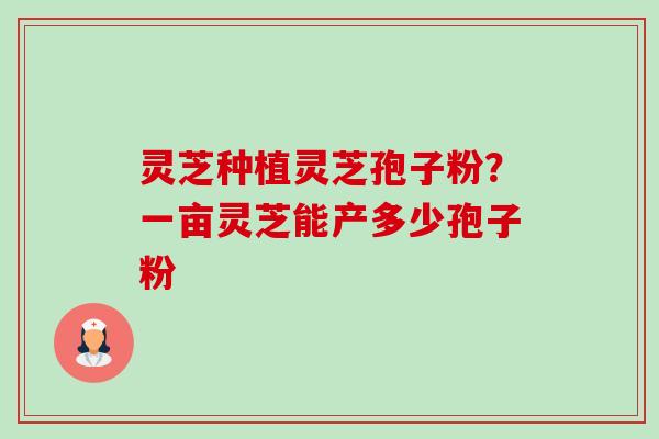 灵芝种植灵芝孢子粉?一亩灵芝能产多少孢子粉-第1张图片-卓越灵芝孢子粉 灵芝种植灵芝孢子粉?一亩灵芝能产多少孢子粉-第1张图片-卓越灵芝孢子粉