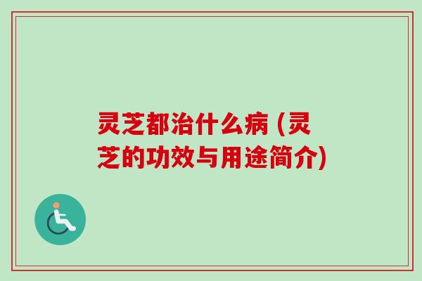 灵芝都治什么病 (灵芝的功效与用途简介)-第1张图片-卓越灵芝孢子粉 灵芝都治什么病 (灵芝的功效与用途简介)-第1张图片-卓越灵芝孢子粉