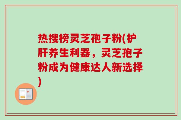 热搜榜灵芝孢子粉(护肝养生利器,灵芝孢子粉成为健康达人新选择)-第1张图片-卓越灵芝孢子粉 热搜榜灵芝孢子粉(护肝养生利器,灵芝孢子粉成为健康达人新选择)-第1张图片-卓越灵芝孢子粉