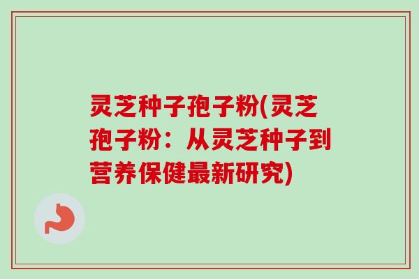 灵芝种子孢子粉(灵芝孢子粉:从灵芝种子到营养保健最新研究)-第1张图片-卓越灵芝孢子粉 灵芝种子孢子粉(灵芝孢子粉:从灵芝种子到营养保健最新研究)-第1张图片-卓越灵芝孢子粉