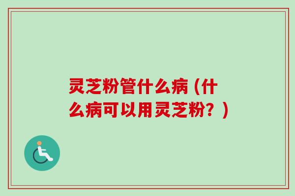 灵芝粉管什么病 (什么病可以用灵芝粉?)-第1张图片-卓越灵芝孢子粉 灵芝粉管什么病 (什么病可以用灵芝粉?)-第1张图片-卓越灵芝孢子粉