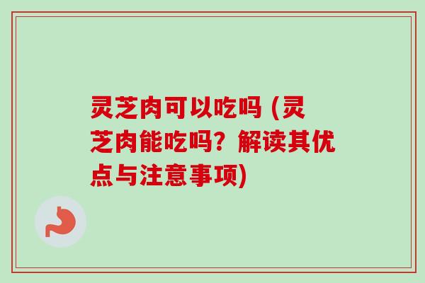 灵芝肉可以吃吗 (灵芝肉能吃吗?解读其优点与注意事项)-第1张图片-卓越灵芝孢子粉 灵芝肉可以吃吗 (灵芝肉能吃吗?解读其优点与注意事项)-第1张图片-卓越灵芝孢子粉