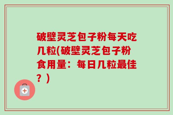 破壁灵芝包子粉每天吃几粒(破壁灵芝包子粉食用量:每日几粒最佳?)-第1张图片-卓越灵芝孢子粉 破壁灵芝包子粉每天吃几粒(破壁灵芝包子粉食用量:每日几粒最佳?)-第1张图片-卓越灵芝孢子粉