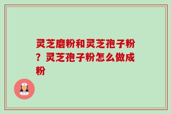灵芝磨粉和灵芝孢子粉?灵芝孢子粉怎么做成粉-第1张图片-卓越灵芝孢子粉 灵芝磨粉和灵芝孢子粉?灵芝孢子粉怎么做成粉-第1张图片-卓越灵芝孢子粉