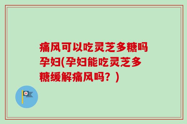 痛风可以吃灵芝多糖吗孕妇(孕妇能吃灵芝多糖缓解痛风吗？)-第1张图片-卓越灵芝孢子粉