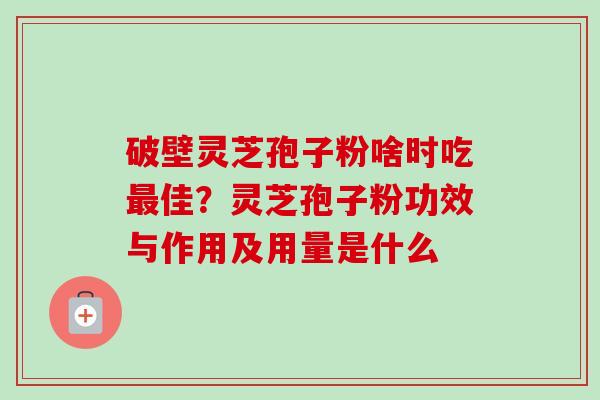 破壁灵芝孢子粉啥时吃最佳?灵芝孢子粉功效与作用及用量是什么-第1张图片-卓越灵芝孢子粉 破壁灵芝孢子粉啥时吃最佳?灵芝孢子粉功效与作用及用量是什么-第1张图片-卓越灵芝孢子粉