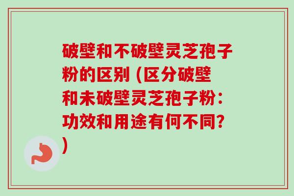 破壁和不破壁灵芝孢子粉的区别 (区分破壁和未破壁灵芝孢子粉:功效和用途有何不同?)-第1张图片-卓越灵芝孢子粉 破壁和不破壁灵芝孢子粉的区别 (区分破壁和未破壁灵芝孢子粉:功效和用途有何不同?)-第1张图片-卓越灵芝孢子粉