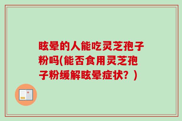 眩晕的人能吃灵芝孢子粉吗(能否食用灵芝孢子粉缓解眩晕症状?)-第1张图片-卓越灵芝孢子粉 眩晕的人能吃灵芝孢子粉吗(能否食用灵芝孢子粉缓解眩晕症状?)-第1张图片-卓越灵芝孢子粉