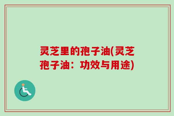 灵芝里的孢子油(灵芝孢子油：功效与用途)-第1张图片-卓越灵芝孢子粉