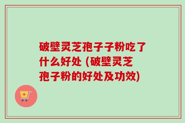 破壁灵芝孢子子粉吃了什么好处 (破壁灵芝孢子粉的好处及功效)-第1张图片-卓越灵芝孢子粉