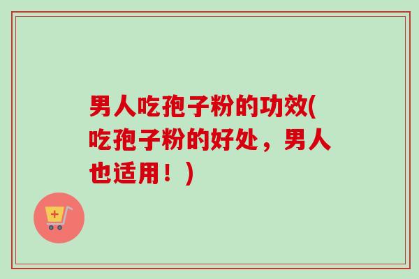 男人吃孢子粉的功效(吃孢子粉的好处,男人也适用!)-第1张图片-卓越灵芝孢子粉 男人吃孢子粉的功效(吃孢子粉的好处,男人也适用!)-第1张图片-卓越灵芝孢子粉