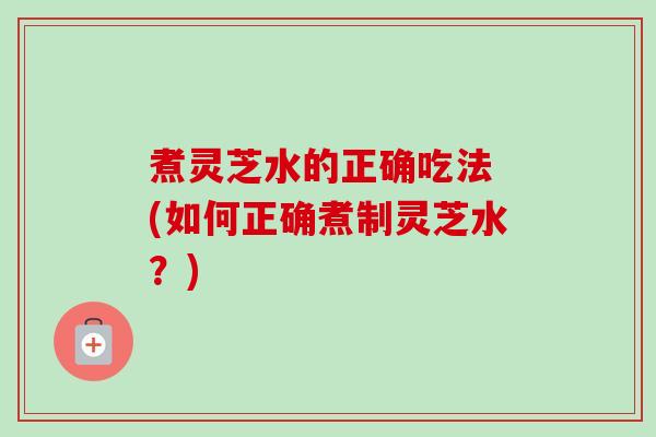 煮灵芝水的正确吃法 (如何正确煮制灵芝水?)-第1张图片-卓越灵芝孢子粉 煮灵芝水的正确吃法 (如何正确煮制灵芝水?)-第1张图片-卓越灵芝孢子粉