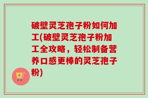 破壁灵芝孢子粉如何加工(破壁灵芝孢子粉加工全攻略,轻松制备营养口感更棒的灵芝孢子粉)-第1张图片-卓越灵芝孢子粉 破壁灵芝孢子粉如何加工(破壁灵芝孢子粉加工全攻略,轻松制备营养口感更棒的灵芝孢子粉)-第1张图片-卓越灵芝孢子粉