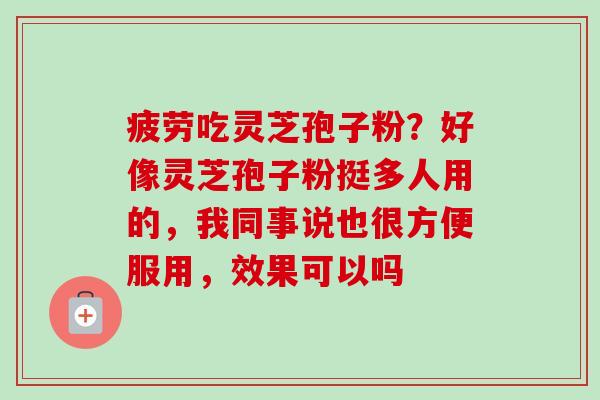 疲劳吃灵芝孢子粉?好像灵芝孢子粉挺多人用的,我同事说也很方便服用,效果可以吗-第1张图片-卓越灵芝孢子粉 疲劳吃灵芝孢子粉?好像灵芝孢子粉挺多人用的,我同事说也很方便服用,效果可以吗-第1张图片-卓越灵芝孢子粉