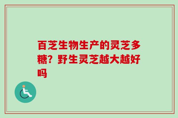 百芝生物生产的灵芝多糖?野生灵芝越大越好吗-第1张图片-卓越灵芝孢子粉 百芝生物生产的灵芝多糖?野生灵芝越大越好吗-第1张图片-卓越灵芝孢子粉