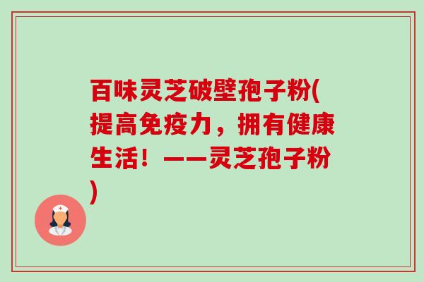 百味灵芝破壁孢子粉(提高免疫力,拥有健康生活!——灵芝孢子粉)-第1张图片-卓越灵芝孢子粉 百味灵芝破壁孢子粉(提高免疫力,拥有健康生活!——灵芝孢子粉)-第1张图片-卓越灵芝孢子粉