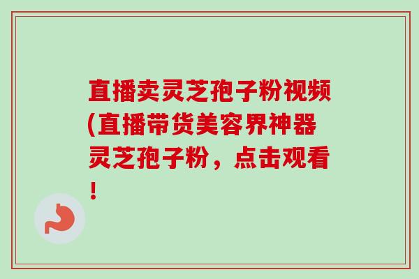 直播卖灵芝孢子粉视频(直播带货美容界神器灵芝孢子粉,点击观看!-第1张图片-卓越灵芝孢子粉 直播卖灵芝孢子粉视频(直播带货美容界神器灵芝孢子粉,点击观看!-第1张图片-卓越灵芝孢子粉