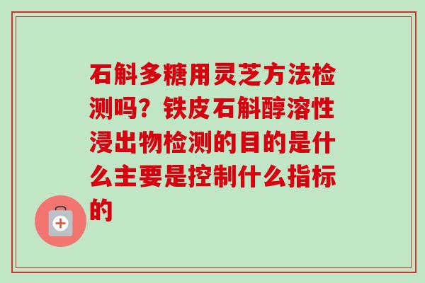 石斛多糖用灵芝方法检测吗?铁皮石斛醇溶性浸出物检测的目的是什么主要是控制什么指标的-第1张图片-卓越灵芝孢子粉 石斛多糖用灵芝方法检测吗?铁皮石斛醇溶性浸出物检测的目的是什么主要是控制什么指标的-第1张图片-卓越灵芝孢子粉