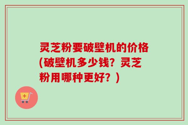 灵芝粉要破壁机的价格(破壁机多少钱?灵芝粉用哪种更好?)-第1张图片-卓越灵芝孢子粉 灵芝粉要破壁机的价格(破壁机多少钱?灵芝粉用哪种更好?)-第1张图片-卓越灵芝孢子粉