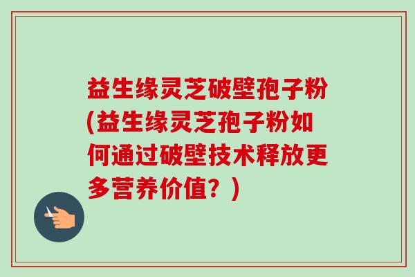 益生缘灵芝破壁孢子粉(益生缘灵芝孢子粉如何通过破壁技术释放更多营养价值?)-第1张图片-卓越灵芝孢子粉 益生缘灵芝破壁孢子粉(益生缘灵芝孢子粉如何通过破壁技术释放更多营养价值?)-第1张图片-卓越灵芝孢子粉