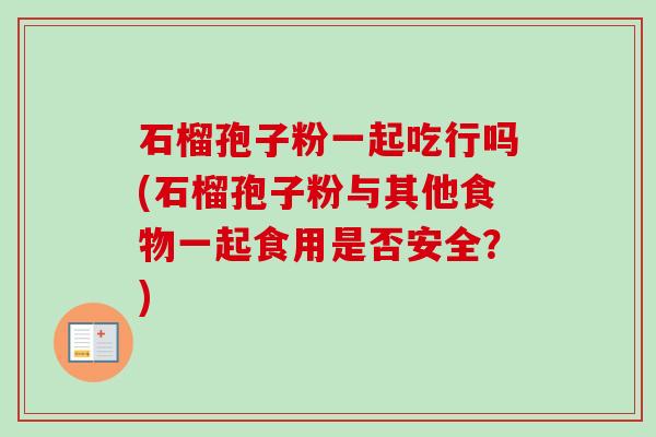 石榴孢子粉一起吃行吗(石榴孢子粉与其他食物一起食用是否安全?)-第1张图片-卓越灵芝孢子粉 石榴孢子粉一起吃行吗(石榴孢子粉与其他食物一起食用是否安全?)-第1张图片-卓越灵芝孢子粉