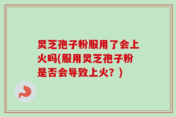 炅芝孢子粉服用了会上火吗(服用炅芝孢子粉是否会导致上火?)-第1张图片-卓越灵芝孢子粉 炅芝孢子粉服用了会上火吗(服用炅芝孢子粉是否会导致上火?)-第1张图片-卓越灵芝孢子粉