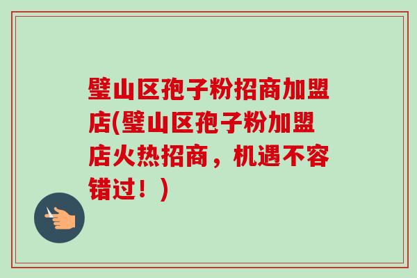 璧山区孢子粉招商加盟店(璧山区孢子粉加盟店火热招商，机遇不容错过！)-第1张图片-卓越灵芝孢子粉