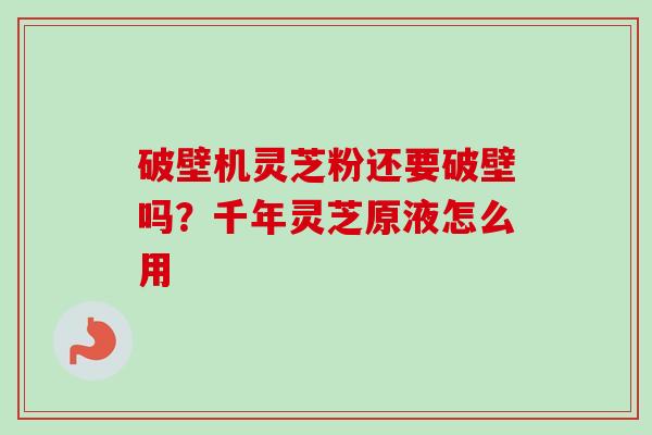 破壁机灵芝粉还要破壁吗?千年灵芝原液怎么用-第1张图片-卓越灵芝孢子粉 破壁机灵芝粉还要破壁吗?千年灵芝原液怎么用-第1张图片-卓越灵芝孢子粉