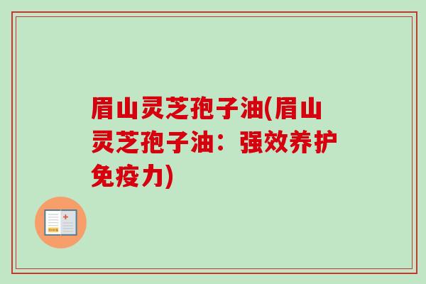 眉山灵芝孢子油(眉山灵芝孢子油:强效养护免疫力)-第1张图片-卓越灵芝孢子粉 眉山灵芝孢子油(眉山灵芝孢子油:强效养护免疫力)-第1张图片-卓越灵芝孢子粉