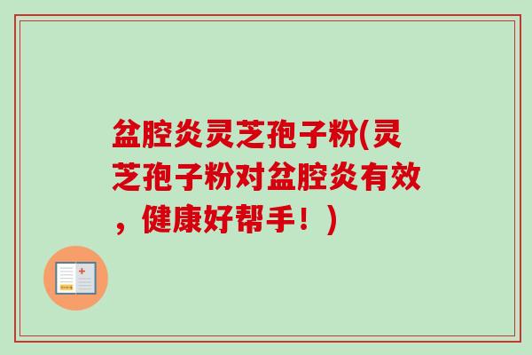 盆腔炎灵芝孢子粉(灵芝孢子粉对盆腔炎有效,健康好帮手!)-第1张图片-卓越灵芝孢子粉 盆腔炎灵芝孢子粉(灵芝孢子粉对盆腔炎有效,健康好帮手!)-第1张图片-卓越灵芝孢子粉