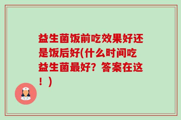 益生菌饭前吃效果好还是饭后好(什么时间吃益生菌最好?答案在这!)-第1张图片-卓越灵芝孢子粉 益生菌饭前吃效果好还是饭后好(什么时间吃益生菌最好?答案在这!)-第1张图片-卓越灵芝孢子粉