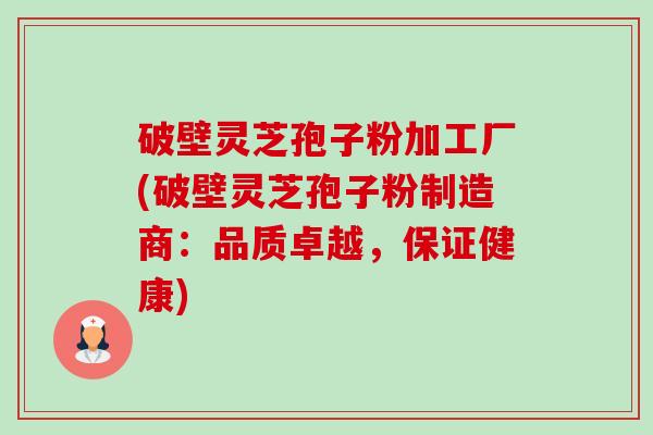 破壁灵芝孢子粉加工厂(破壁灵芝孢子粉制造商:品质卓越,保证健康)-第1张图片-卓越灵芝孢子粉 破壁灵芝孢子粉加工厂(破壁灵芝孢子粉制造商:品质卓越,保证健康)-第1张图片-卓越灵芝孢子粉