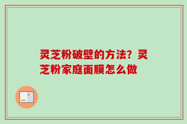灵芝粉破壁的方法?灵芝粉家庭面膜怎么做-第1张图片-卓越灵芝孢子粉 灵芝粉破壁的方法?灵芝粉家庭面膜怎么做-第1张图片-卓越灵芝孢子粉