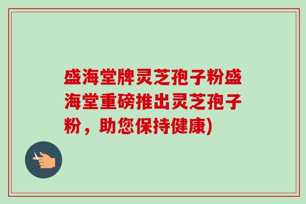 盛海堂牌灵芝孢子粉盛海堂重磅推出灵芝孢子粉,助您保持健康)-第1张图片-卓越灵芝孢子粉 盛海堂牌灵芝孢子粉盛海堂重磅推出灵芝孢子粉,助您保持健康)-第1张图片-卓越灵芝孢子粉