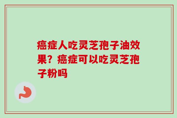 癌症人吃灵芝孢子油效果?癌症可以吃灵芝孢子粉吗-第1张图片-卓越灵芝孢子粉 癌症人吃灵芝孢子油效果?癌症可以吃灵芝孢子粉吗-第1张图片-卓越灵芝孢子粉