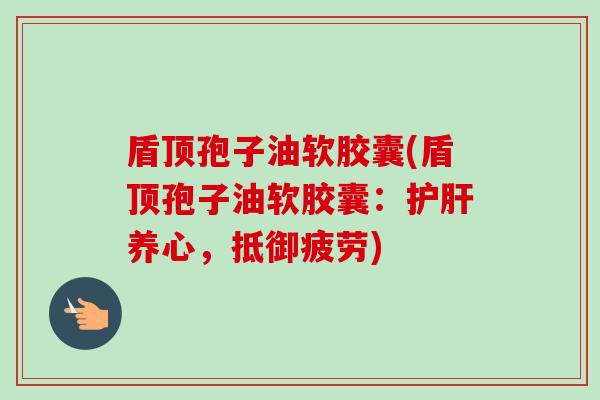 盾顶孢子油软胶囊(盾顶孢子油软胶囊：护肝养心，抵御疲劳)-第1张图片-卓越灵芝孢子粉