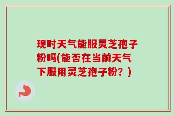 现时天气能服灵芝孢子粉吗(能否在当前天气下服用灵芝孢子粉?)-第1张图片-卓越灵芝孢子粉 现时天气能服灵芝孢子粉吗(能否在当前天气下服用灵芝孢子粉?)-第1张图片-卓越灵芝孢子粉