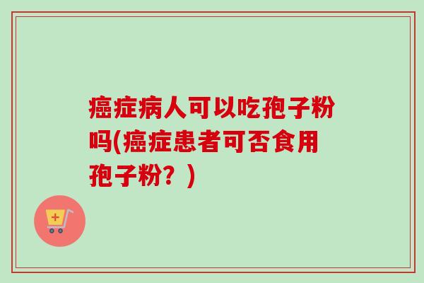 癌症病人可以吃孢子粉吗(癌症患者可否食用孢子粉?)-第1张图片-卓越灵芝孢子粉 癌症病人可以吃孢子粉吗(癌症患者可否食用孢子粉?)-第1张图片-卓越灵芝孢子粉
